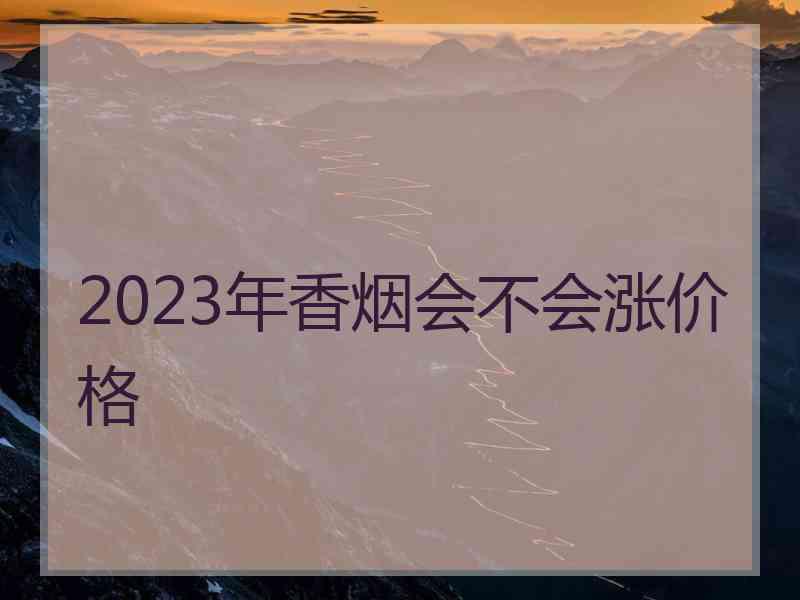 2023年香烟会不会涨价格