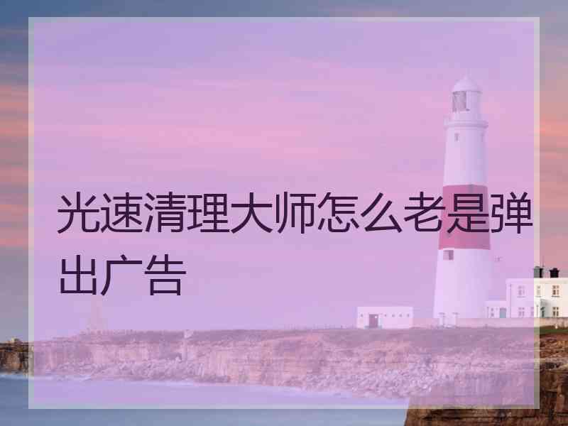 光速清理大师怎么老是弹出广告