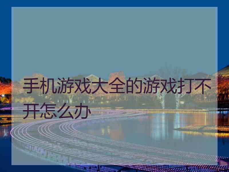 手机游戏大全的游戏打不开怎么办