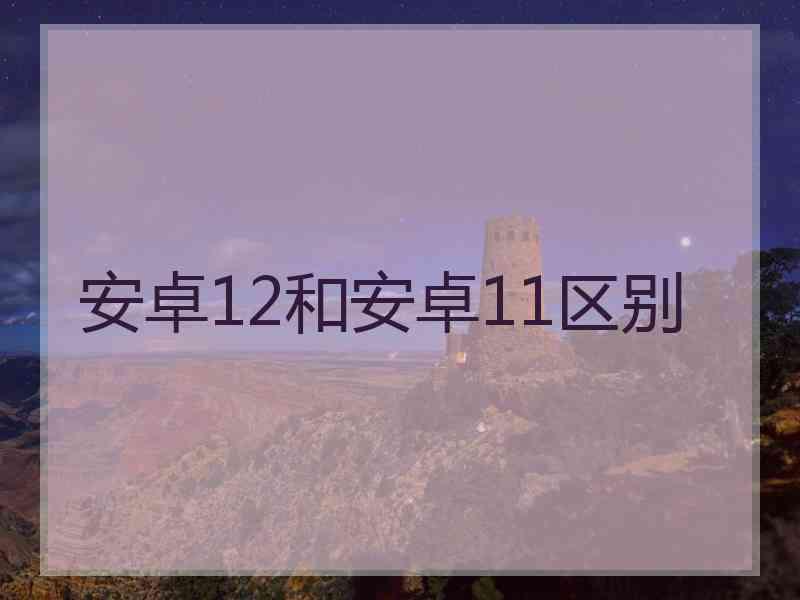 安卓12和安卓11区别