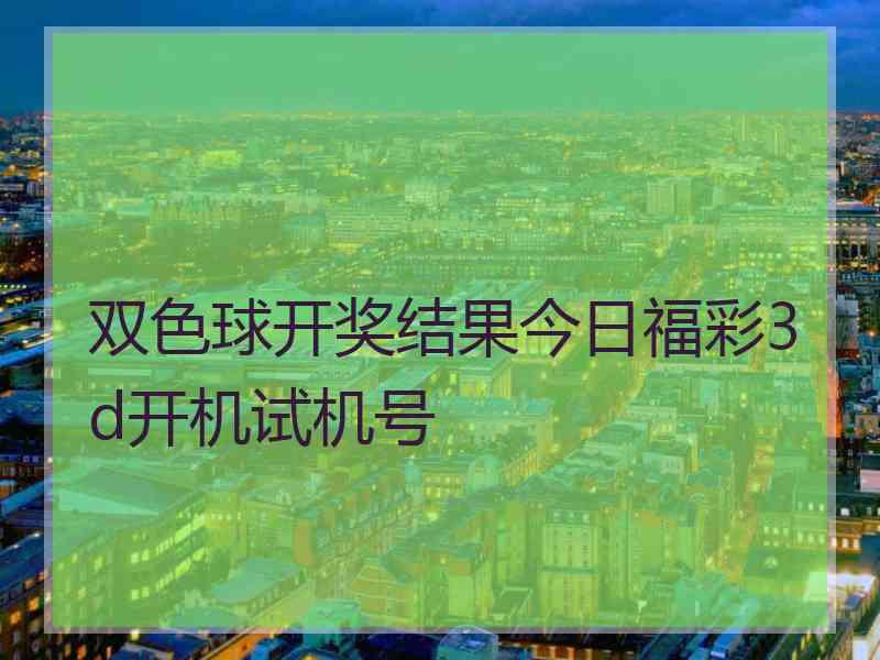 双色球开奖结果今日福彩3d开机试机号