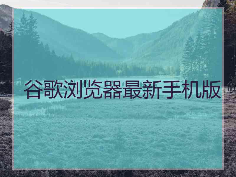 谷歌浏览器最新手机版