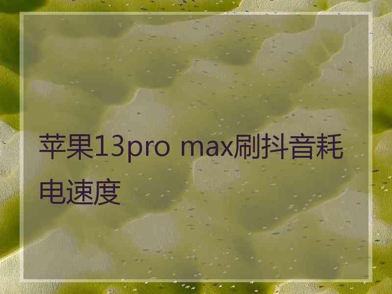 苹果13pro max刷抖音耗电速度