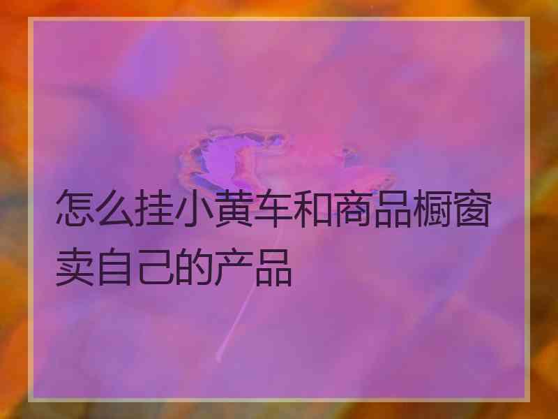 怎么挂小黄车和商品橱窗卖自己的产品