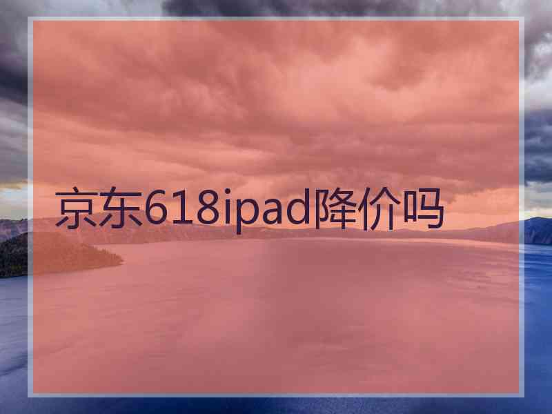 京东618ipad降价吗