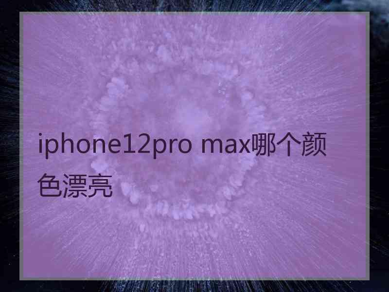 iphone12pro max哪个颜色漂亮