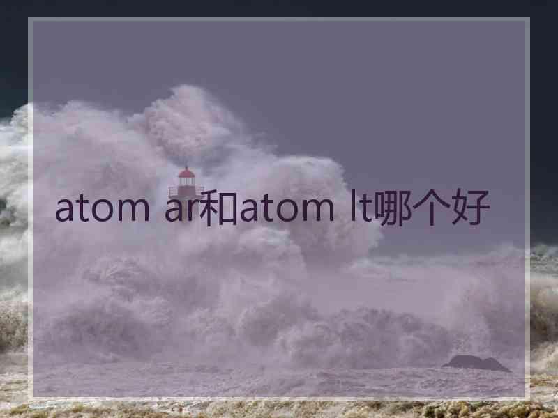 atom ar和atom lt哪个好