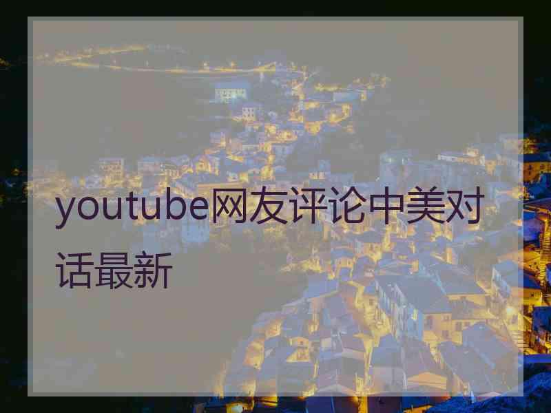 youtube网友评论中美对话最新