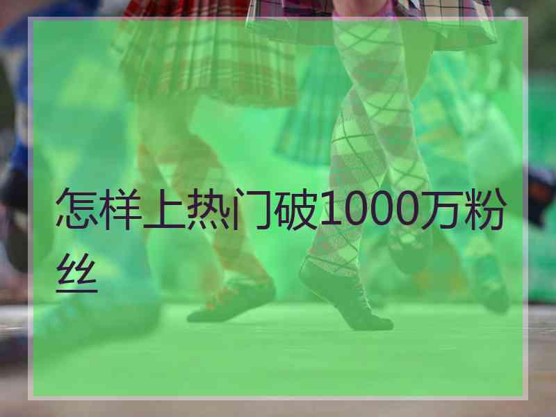 怎样上热门破1000万粉丝