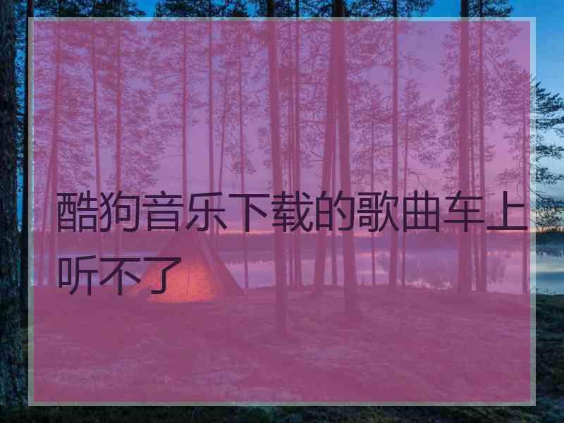 酷狗音乐下载的歌曲车上听不了