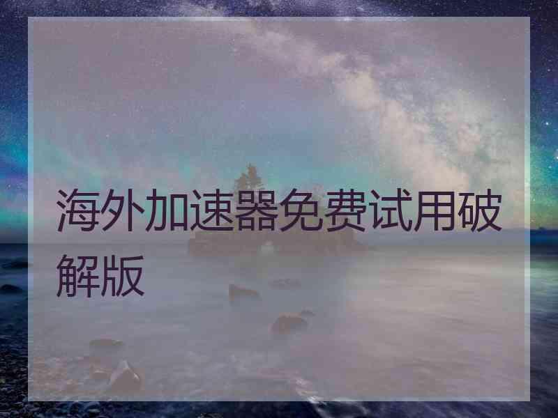 海外加速器免费试用破解版