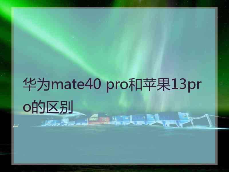 华为mate40 pro和苹果13pro的区别