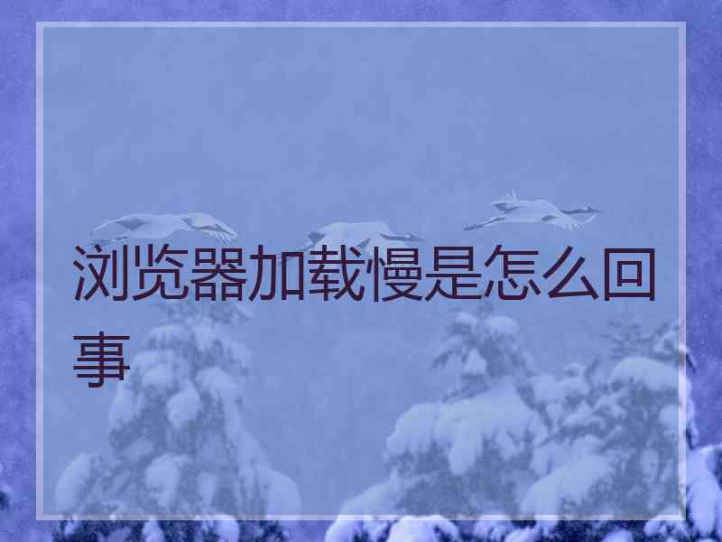 浏览器加载慢是怎么回事