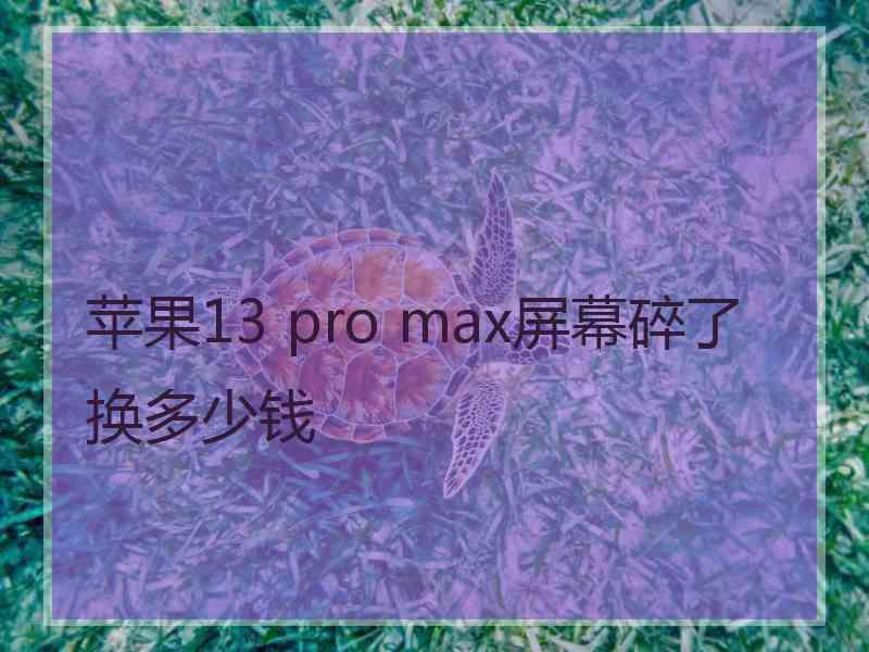 苹果13 pro max屏幕碎了换多少钱