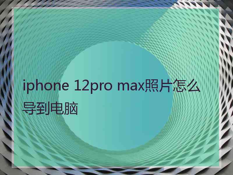 iphone 12pro max照片怎么导到电脑