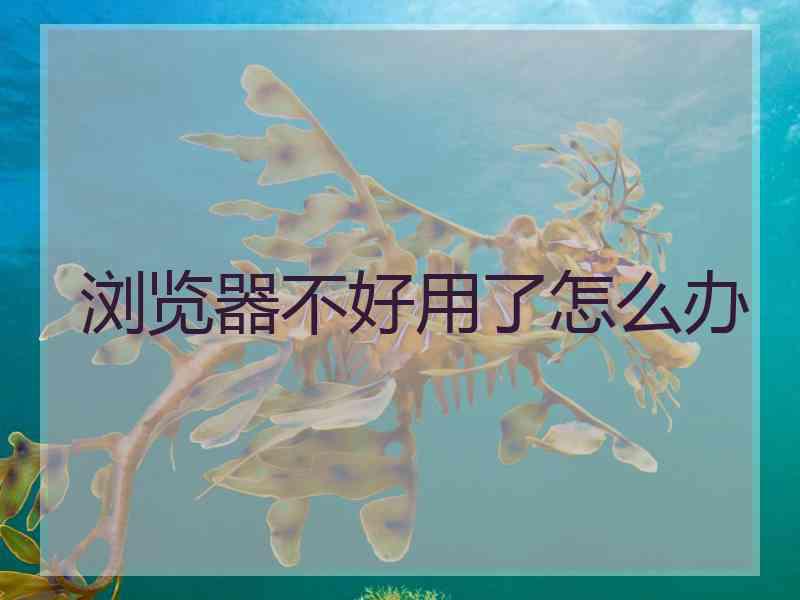 浏览器不好用了怎么办