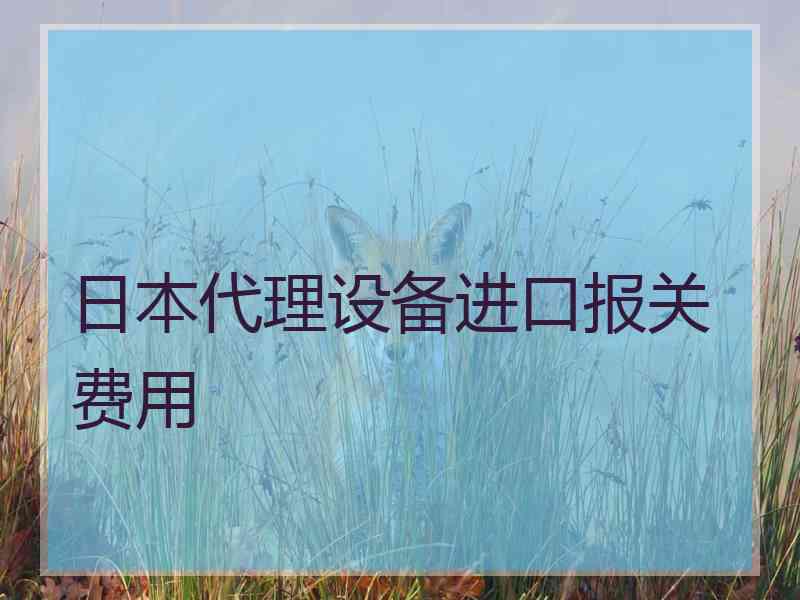 日本代理设备进口报关费用