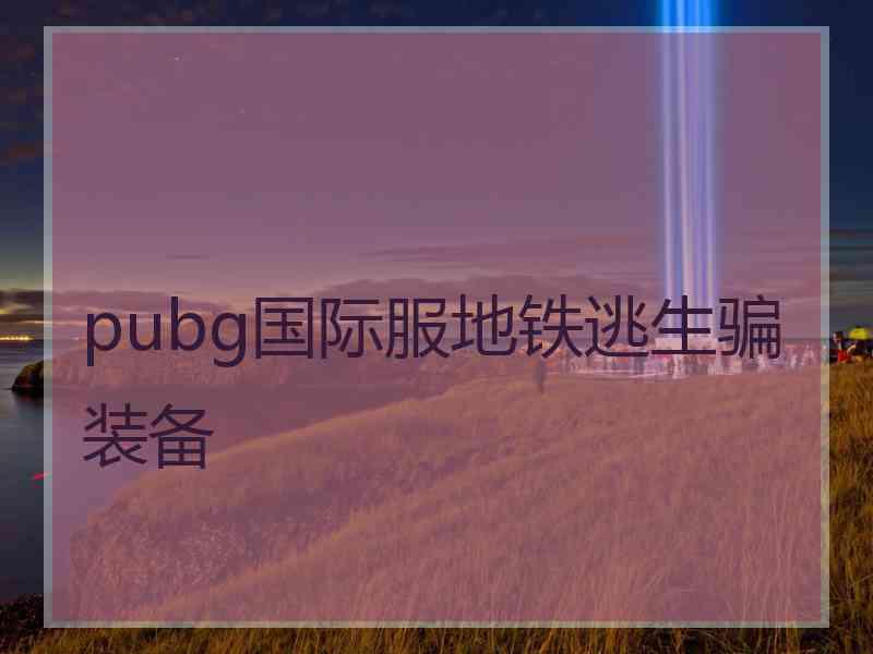 pubg国际服地铁逃生骗装备