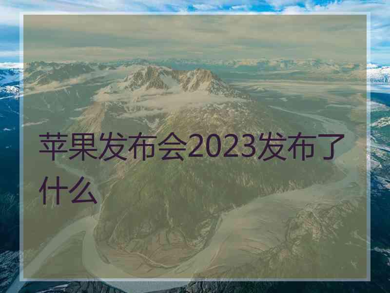 苹果发布会2023发布了什么