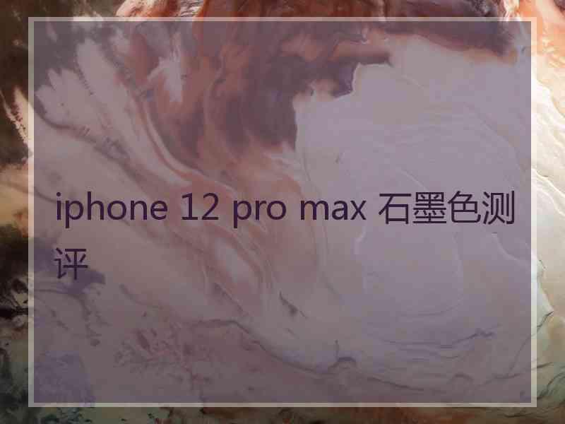 iphone 12 pro max 石墨色测评