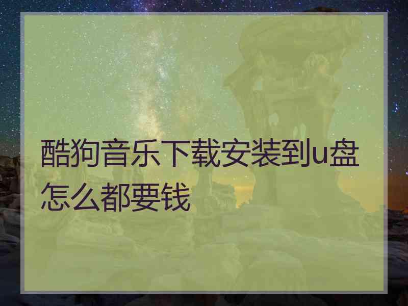 酷狗音乐下载安装到u盘怎么都要钱