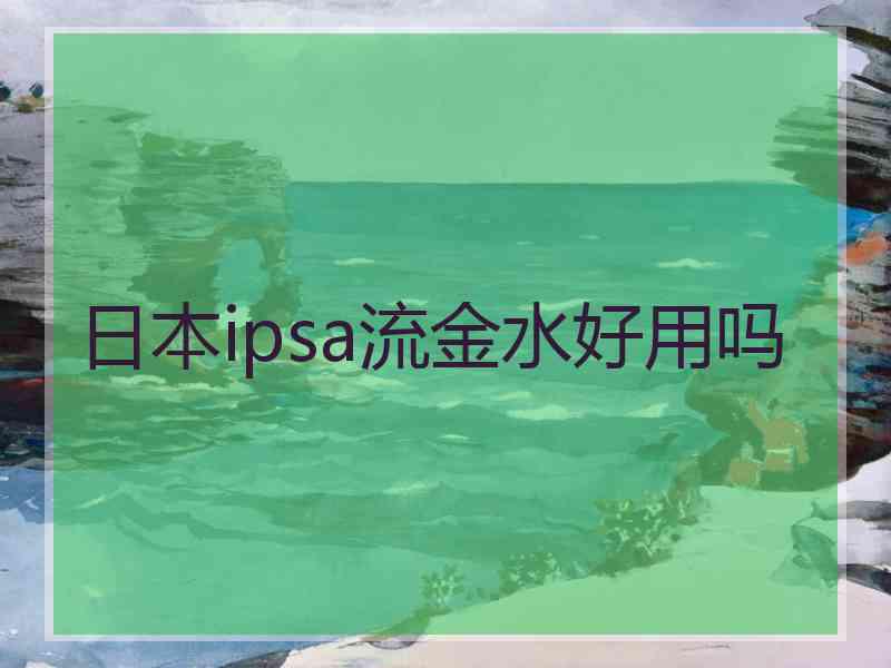 日本ipsa流金水好用吗