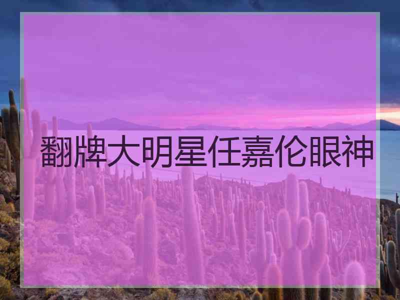 翻牌大明星任嘉伦眼神