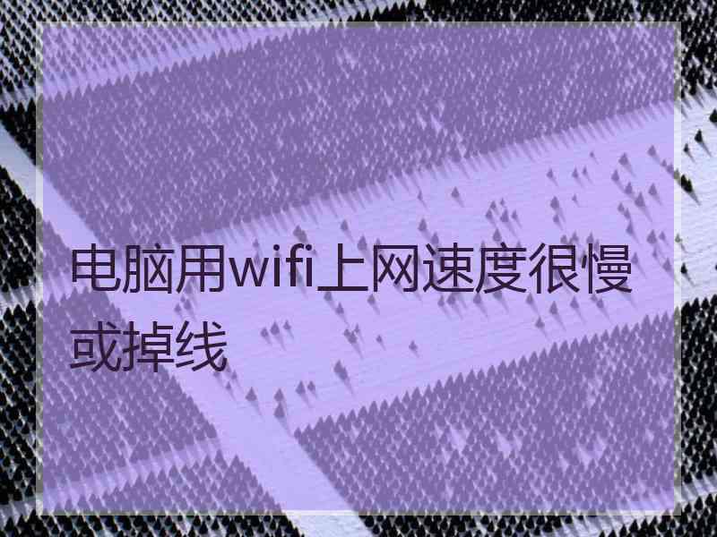 电脑用wifi上网速度很慢或掉线