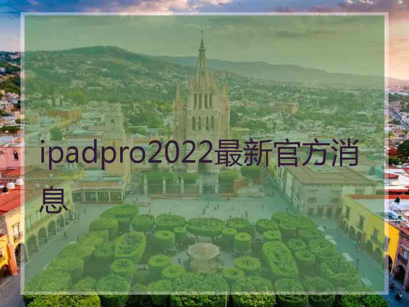 ipadpro2022最新官方消息