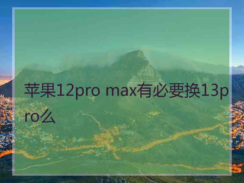 苹果12pro max有必要换13pro么