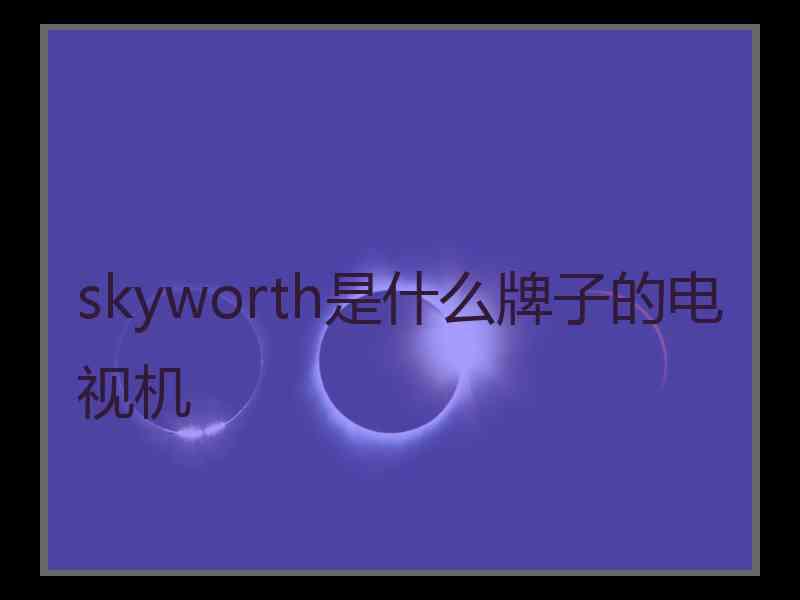 skyworth是什么牌子的电视机