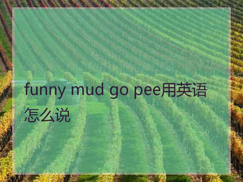 funny mud go pee用英语怎么说