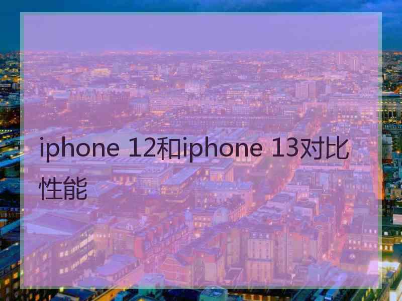 iphone 12和iphone 13对比性能