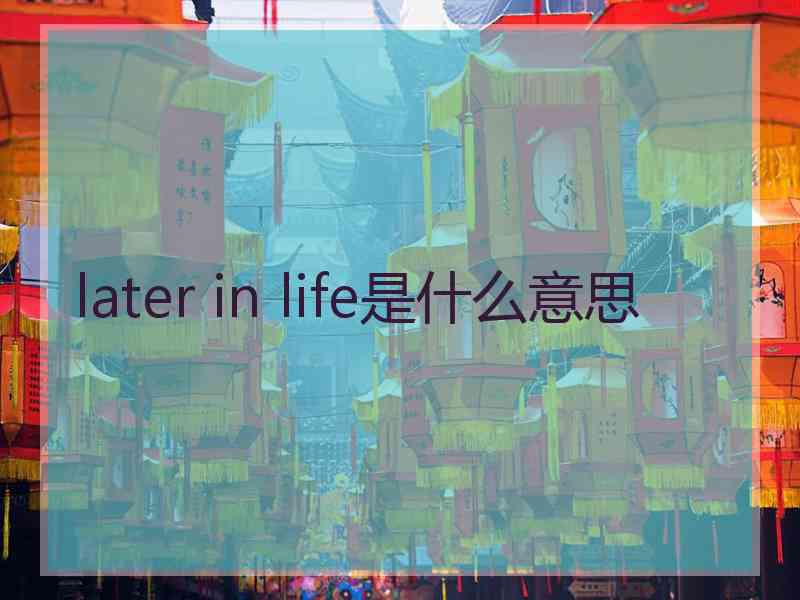 later in life是什么意思