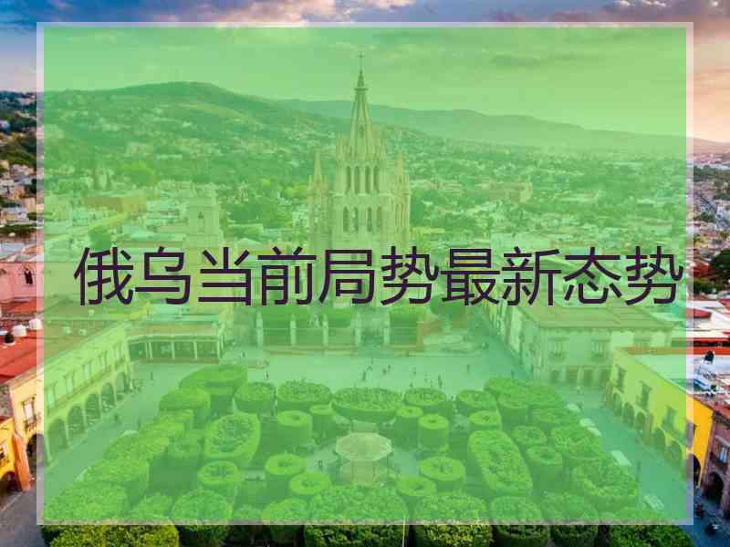 俄乌当前局势最新态势