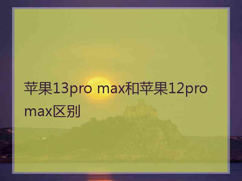 苹果13pro max和苹果12pro max区别