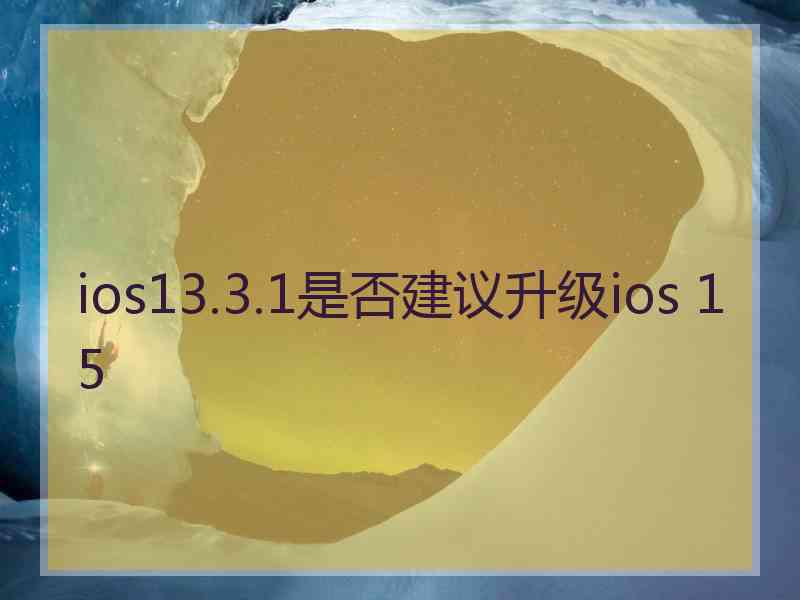 ios13.3.1是否建议升级ios 15