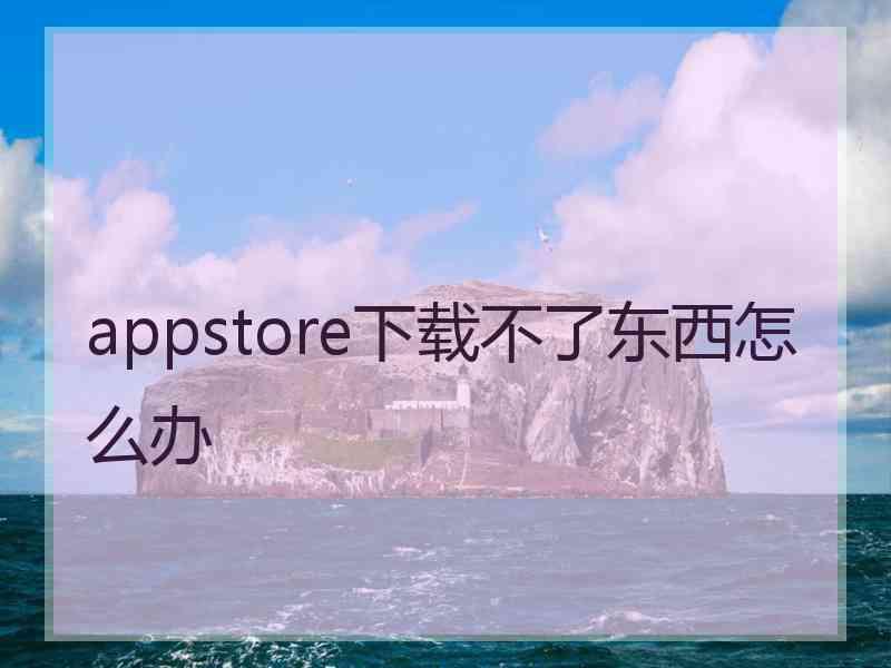 appstore下载不了东西怎么办