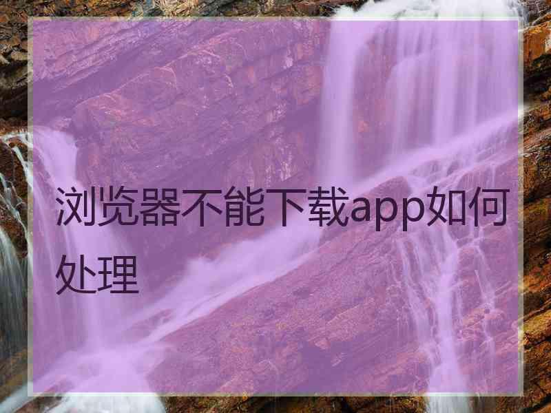 浏览器不能下载app如何处理