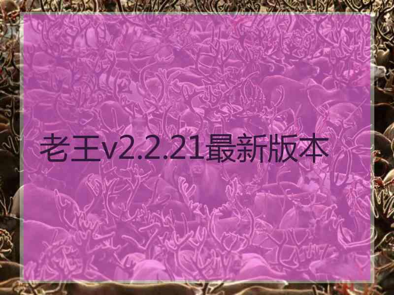 老王v2.2.21最新版本