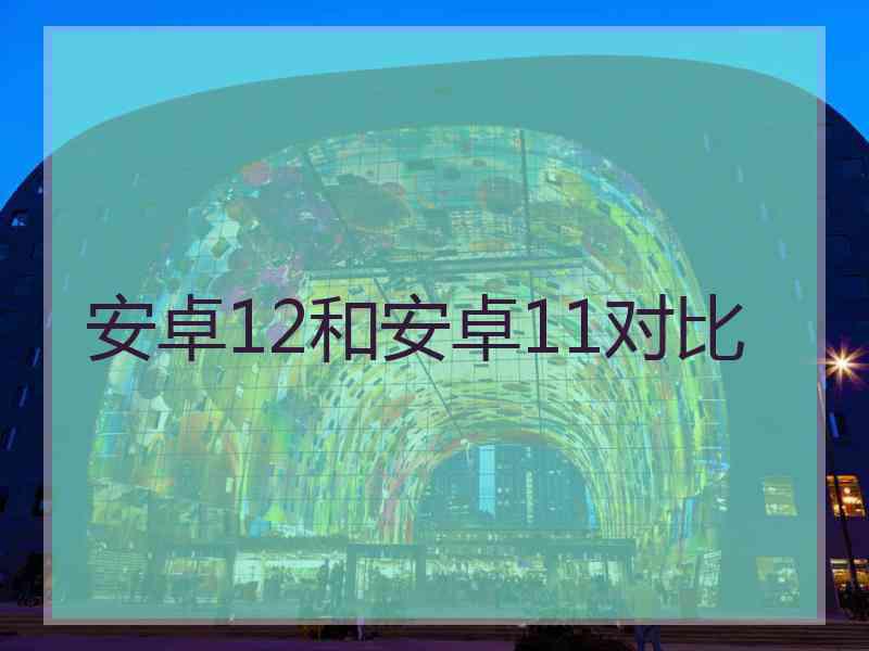 安卓12和安卓11对比