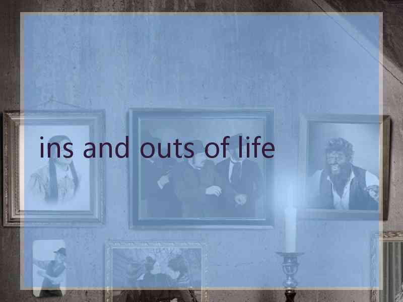 ins and outs of life