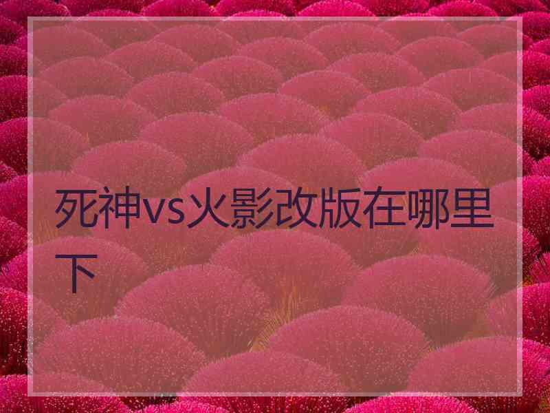 死神vs火影改版在哪里下