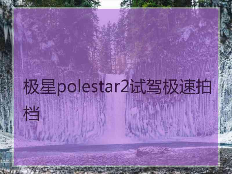 极星polestar2试驾极速拍档