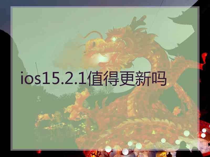 ios15.2.1值得更新吗