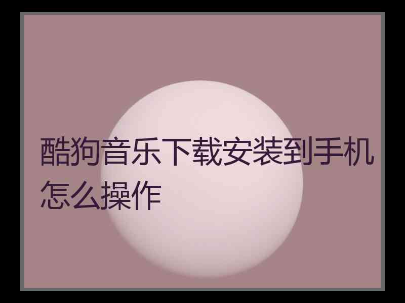 酷狗音乐下载安装到手机怎么操作