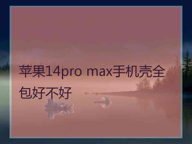 苹果14pro max手机壳全包好不好