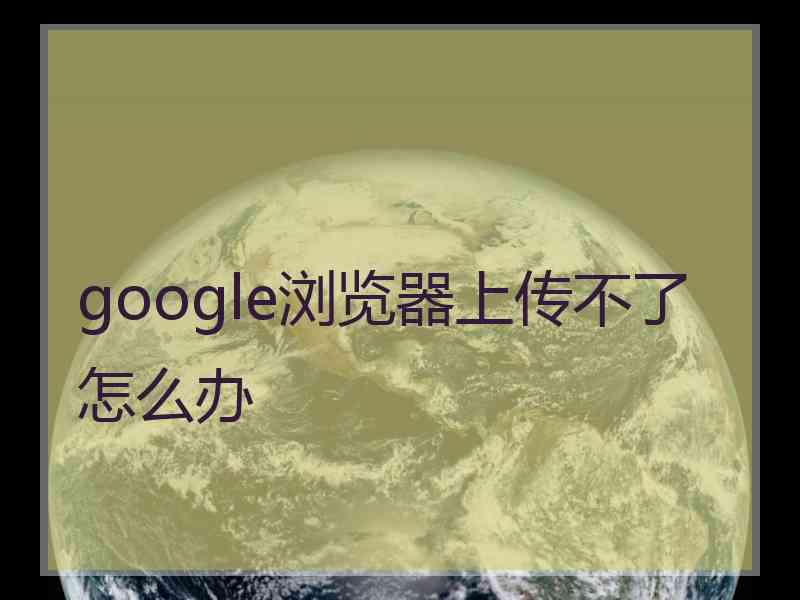 google浏览器上传不了怎么办