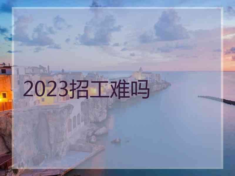 2023招工难吗