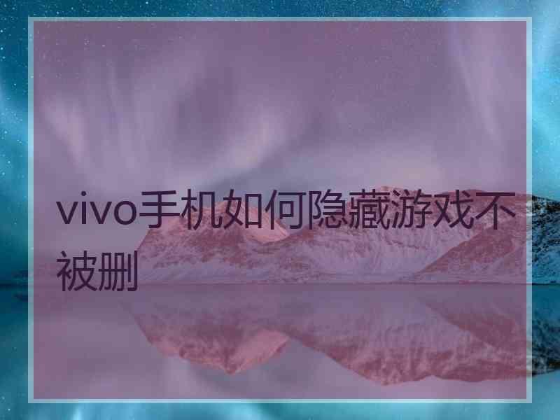 vivo手机如何隐藏游戏不被删